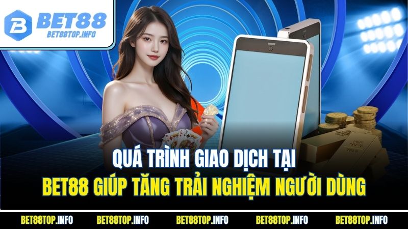 Quá trình giao dịch tại Bet88 giúp tăng trải nghiệm người dùng